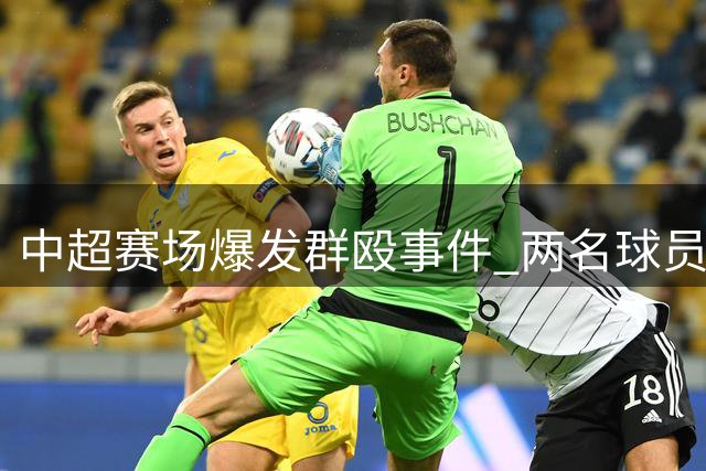 中超赛场爆发群殴事件 两名球员领红下场